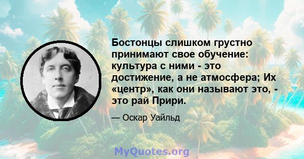 Бостонцы слишком грустно принимают свое обучение: культура с ними - это достижение, а не атмосфера; Их «центр», как они называют это, - это рай Прири.