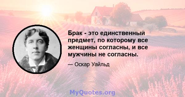 Брак - это единственный предмет, по которому все женщины согласны, и все мужчины не согласны.