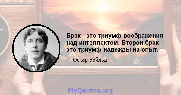 Брак - это триумф воображения над интеллектом. Второй брак - это триумф надежды на опыт.