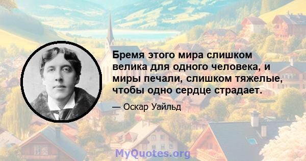 Бремя этого мира слишком велика для одного человека, и миры печали, слишком тяжелые, чтобы одно сердце страдает.