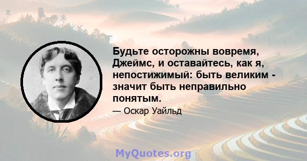 Будьте осторожны вовремя, Джеймс, и оставайтесь, как я, непостижимый: быть великим - значит быть неправильно понятым.