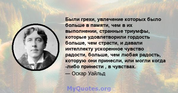 Были грехи, увлечение которых было больше в памяти, чем в их выполнении, странные триумфы, которые удовлетворили гордость больше, чем страсти, и давали интеллекту ускоренное чувство радости, больше, чем любая радость,