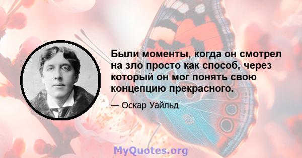 Были моменты, когда он смотрел на зло просто как способ, через который он мог понять свою концепцию прекрасного.