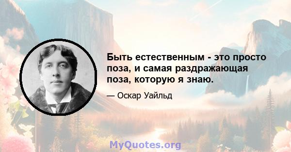 Быть естественным - это просто поза, и самая раздражающая поза, которую я знаю.