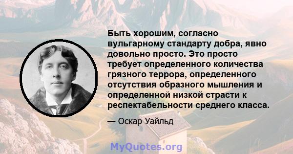 Быть хорошим, согласно вульгарному стандарту добра, явно довольно просто. Это просто требует определенного количества грязного террора, определенного отсутствия образного мышления и определенной низкой страсти к