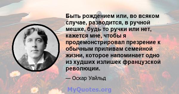 Быть рождением или, во всяком случае, разводится, в ручной мешке, будь то ручки или нет, кажется мне, чтобы я продемонстрировал презрение к обычным приливам семейной жизни, которое напоминает одно из худших излишек