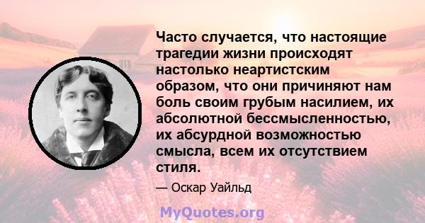 Часто случается, что настоящие трагедии жизни происходят настолько неартистским образом, что они причиняют нам боль своим грубым насилием, их абсолютной бессмысленностью, их абсурдной возможностью смысла, всем их