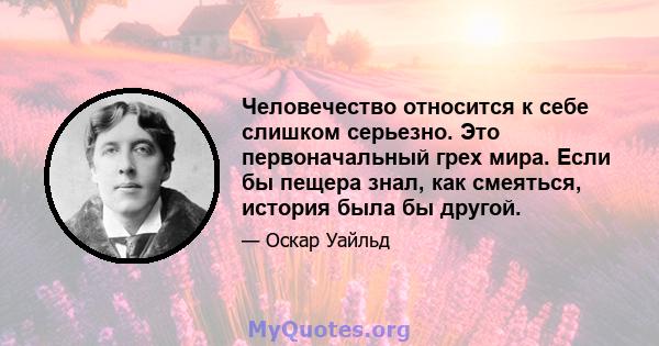 Человечество относится к себе слишком серьезно. Это первоначальный грех мира. Если бы пещера знал, как смеяться, история была бы другой.