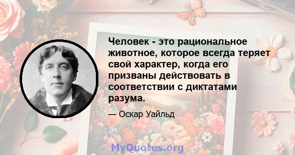 Человек - это рациональное животное, которое всегда теряет свой характер, когда его призваны действовать в соответствии с диктатами разума.