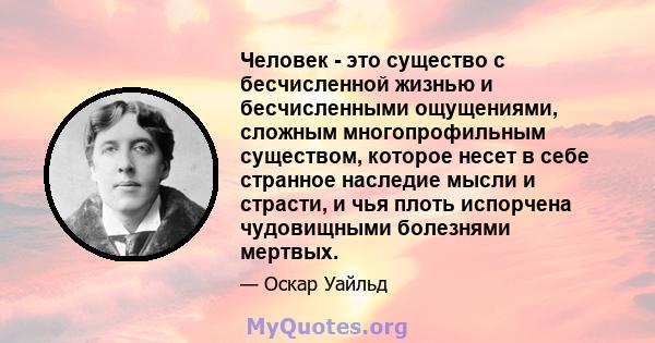 Человек - это существо с бесчисленной жизнью и бесчисленными ощущениями, сложным многопрофильным существом, которое несет в себе странное наследие мысли и страсти, и чья плоть испорчена чудовищными болезнями мертвых.