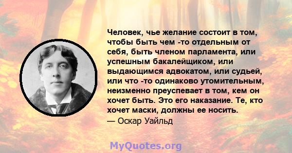 Человек, чье желание состоит в том, чтобы быть чем -то отдельным от себя, быть членом парламента, или успешным бакалейщиком, или выдающимся адвокатом, или судьей, или что -то одинаково утомительным, неизменно