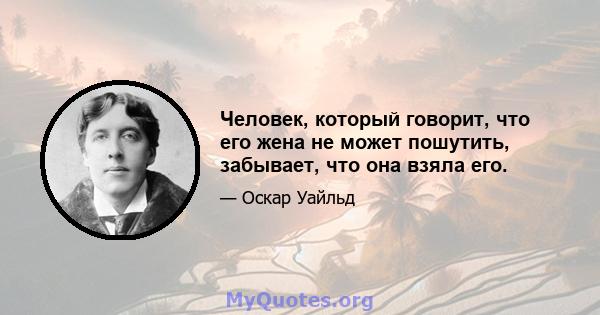 Человек, который говорит, что его жена не может пошутить, забывает, что она взяла его.