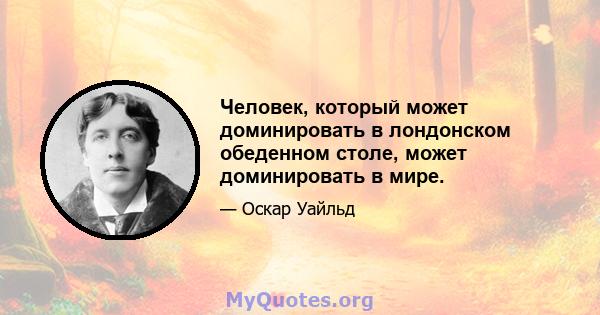 Человек, который может доминировать в лондонском обеденном столе, может доминировать в мире.