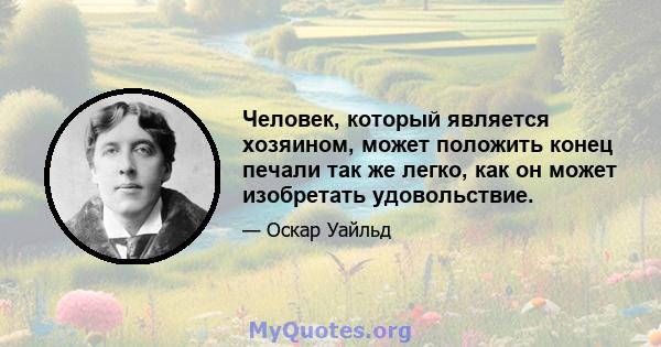 Человек, который является хозяином, может положить конец печали так же легко, как он может изобретать удовольствие.