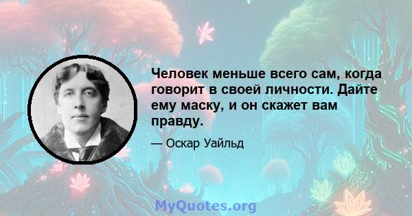 Человек меньше всего сам, когда говорит в своей личности. Дайте ему маску, и он скажет вам правду.