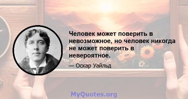 Человек может поверить в невозможное, но человек никогда не может поверить в невероятное.