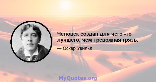 Человек создан для чего -то лучшего, чем тревожная грязь.