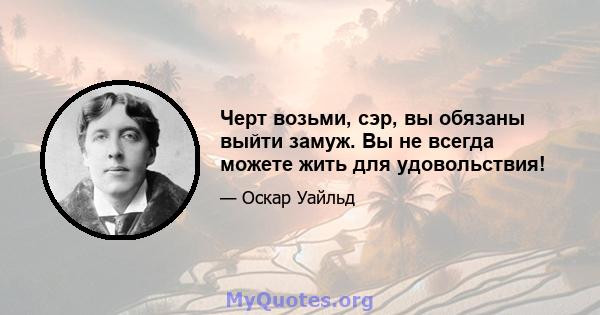 Черт возьми, сэр, вы обязаны выйти замуж. Вы не всегда можете жить для удовольствия!