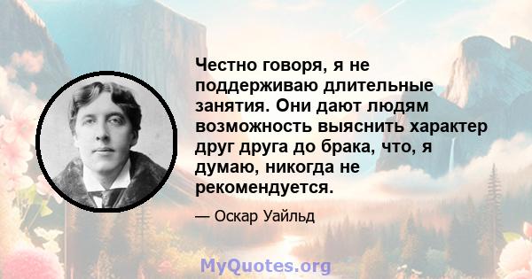 Честно говоря, я не поддерживаю длительные занятия. Они дают людям возможность выяснить характер друг друга до брака, что, я думаю, никогда не рекомендуется.