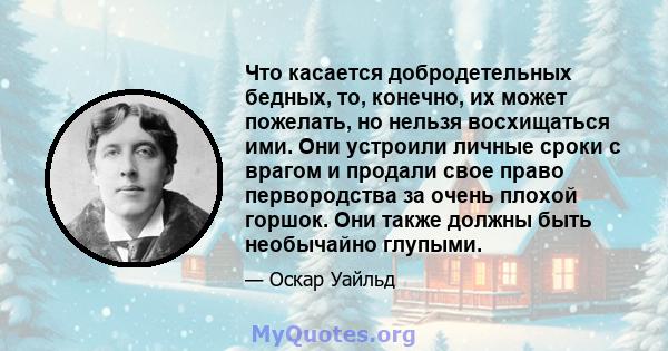 Что касается добродетельных бедных, то, конечно, их может пожелать, но нельзя восхищаться ими. Они устроили личные сроки с врагом и продали свое право первородства за очень плохой горшок. Они также должны быть