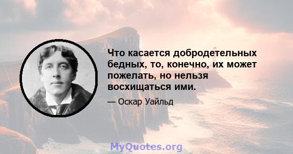 Что касается добродетельных бедных, то, конечно, их может пожелать, но нельзя восхищаться ими.