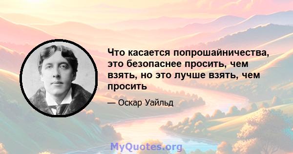 Что касается попрошайничества, это безопаснее просить, чем взять, но это лучше взять, чем просить