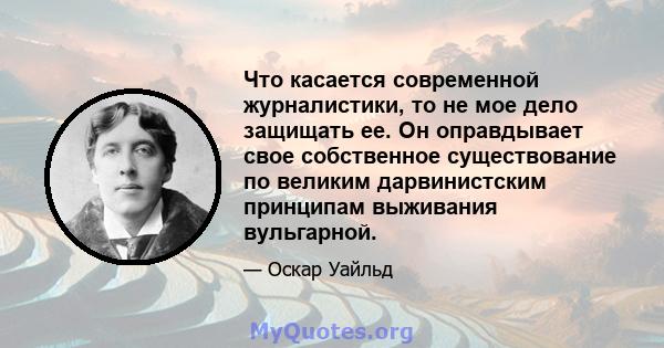 Что касается современной журналистики, то не мое дело защищать ее. Он оправдывает свое собственное существование по великим дарвинистским принципам выживания вульгарной.