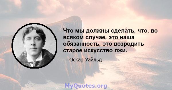 Что мы должны сделать, что, во всяком случае, это наша обязанность, это возродить старое искусство лжи.