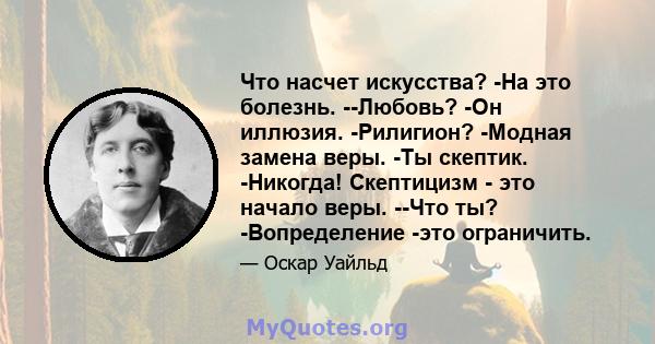 Что насчет искусства? -На это болезнь. --Любовь? -Он иллюзия. -Рилигион? -Модная замена веры. -Ты скептик. -Никогда! Скептицизм - это начало веры. --Что ты? -Вопределение -это ограничить.