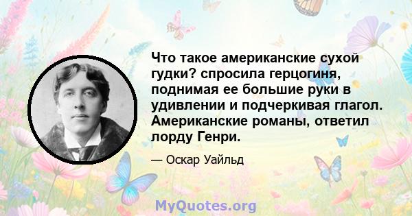 Что такое американские сухой гудки? спросила герцогиня, поднимая ее большие руки в удивлении и подчеркивая глагол. Американские романы, ответил лорду Генри.