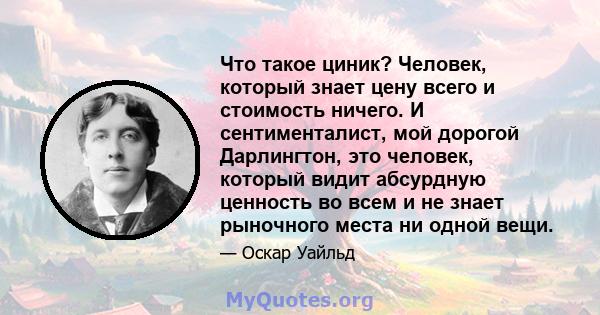 Что такое циник? Человек, который знает цену всего и стоимость ничего. И сентименталист, мой дорогой Дарлингтон, это человек, который видит абсурдную ценность во всем и не знает рыночного места ни одной вещи.