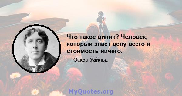 Что такое циник? Человек, который знает цену всего и стоимость ничего.