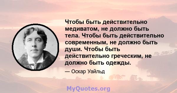 Чтобы быть действительно медиватом, не должно быть тела. Чтобы быть действительно современным, не должно быть души. Чтобы быть действительно греческим, не должно быть одежды.