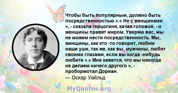 Чтобы быть популярным, должно быть посредственностью ».« Не с женщинами », - сказала герцогиня, качая головой, - и женщины правят миром. Уверяю вас, мы не можем нести посредственность. Мы, женщины, как кто -то говорит,