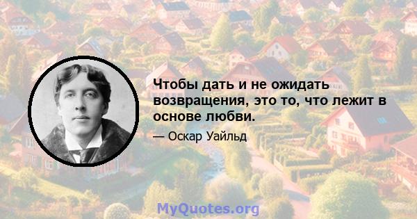 Чтобы дать и не ожидать возвращения, это то, что лежит в основе любви.