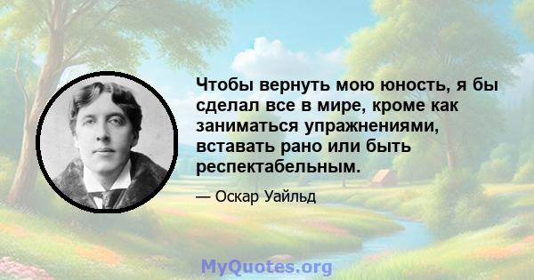 Чтобы вернуть мою юность, я бы сделал все в мире, кроме как заниматься упражнениями, вставать рано или быть респектабельным.