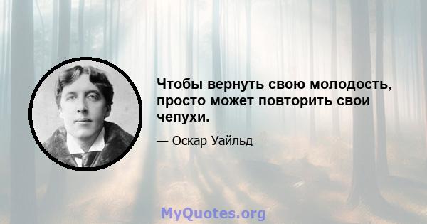 Чтобы вернуть свою молодость, просто может повторить свои чепухи.