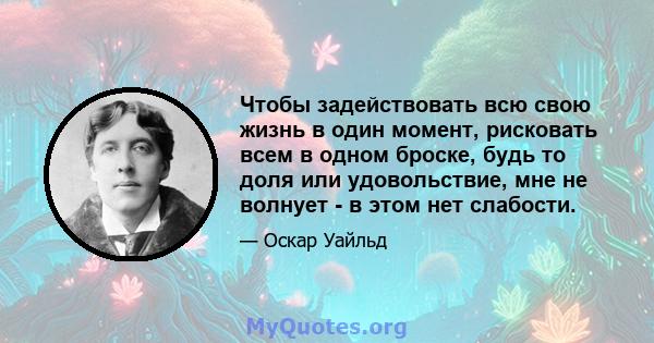 Чтобы задействовать всю свою жизнь в один момент, рисковать всем в одном броске, будь то доля или удовольствие, мне не волнует - в этом нет слабости.