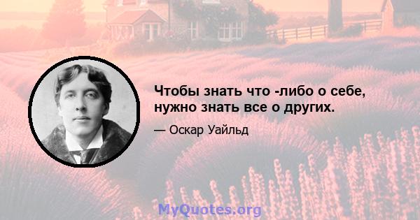 Чтобы знать что -либо о себе, нужно знать все о других.