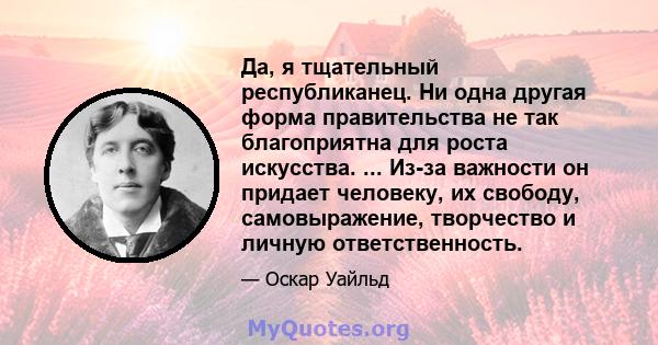 Да, я тщательный республиканец. Ни одна другая форма правительства не так благоприятна для роста искусства. ... Из-за важности он придает человеку, их свободу, самовыражение, творчество и личную ответственность.