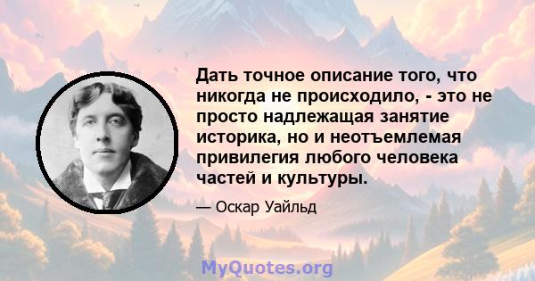 Дать точное описание того, что никогда не происходило, - это не просто надлежащая занятие историка, но и неотъемлемая привилегия любого человека частей и культуры.