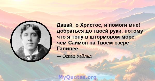 Давай, о Христос, и помоги мне! добраться до твоей руки, потому что я тону в штормовом море, чем Саймон на Твоем озере Галилее