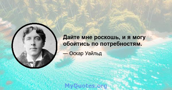 Дайте мне роскошь, и я могу обойтись по потребностям.