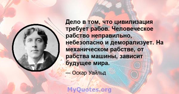 Дело в том, что цивилизация требует рабов. Человеческое рабство неправильно, небезопасно и деморализует. На механическом рабстве, от рабства машины, зависит будущее мира.