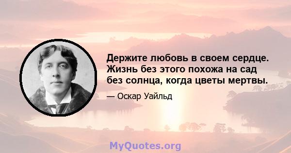 Держите любовь в своем сердце. Жизнь без этого похожа на сад без солнца, когда цветы мертвы.