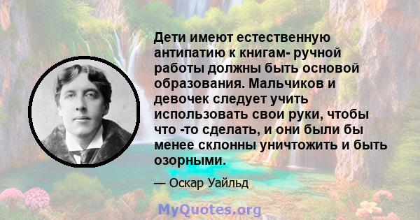 Дети имеют естественную антипатию к книгам- ручной работы должны быть основой образования. Мальчиков и девочек следует учить использовать свои руки, чтобы что -то сделать, и они были бы менее склонны уничтожить и быть