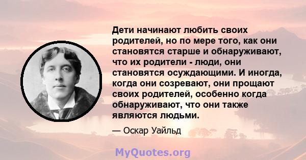 Дети начинают любить своих родителей, но по мере того, как они становятся старше и обнаруживают, что их родители - люди, они становятся осуждающими. И иногда, когда они созревают, они прощают своих родителей, особенно