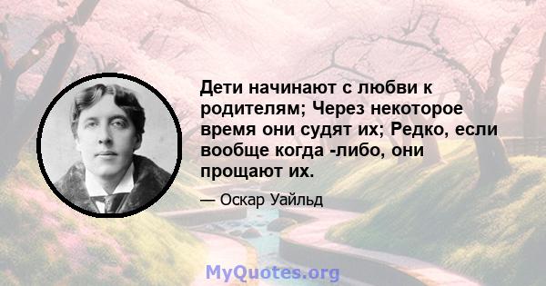 Дети начинают с любви к родителям; Через некоторое время они судят их; Редко, если вообще когда -либо, они прощают их.