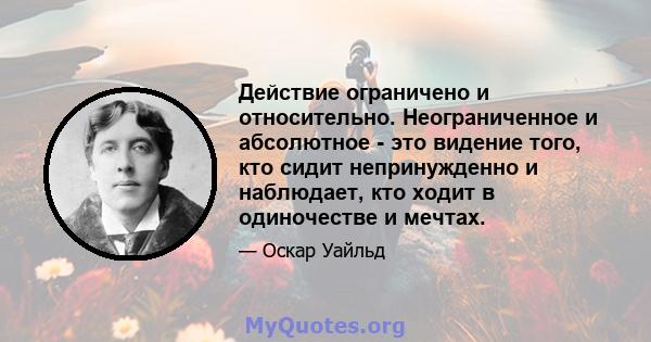 Действие ограничено и относительно. Неограниченное и абсолютное - это видение того, кто сидит непринужденно и наблюдает, кто ходит в одиночестве и мечтах.