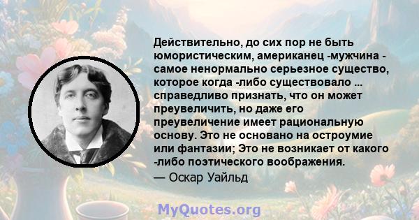 Действительно, до сих пор не быть юмористическим, американец -мужчина - самое ненормально серьезное существо, которое когда -либо существовало ... справедливо признать, что он может преувеличить, но даже его